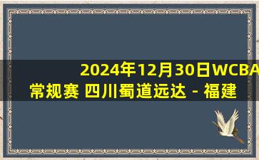 2024年12月30日WCBA常规赛 四川蜀道远达 - 福建晋江众腾 全场录像